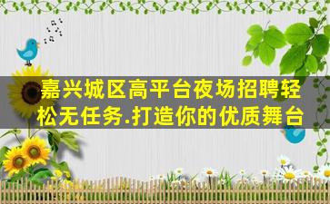 嘉兴城区高平台夜场招聘轻松无任务.打造你的优质舞台