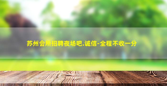 苏州会所招聘夜场吧.诚信-全程不收一分